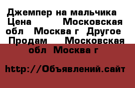 Джемпер на мальчика › Цена ­ 400 - Московская обл., Москва г. Другое » Продам   . Московская обл.,Москва г.